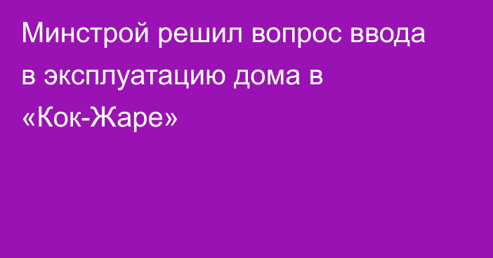 Минстрой решил вопрос ввода в эксплуатацию дома в «Кок-Жаре»