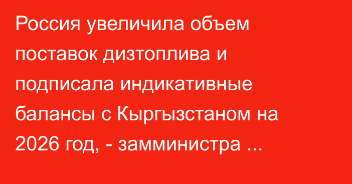 Россия увеличила объем поставок дизтоплива и подписала индикативные балансы с Кыргызстаном на 2026 год, - замминистра энергетики