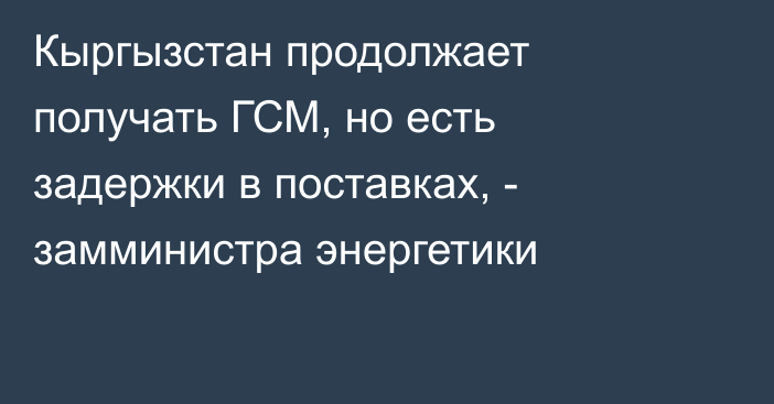 Кыргызстан продолжает получать ГСМ, но есть задержки в поставках,  - замминистра энергетики