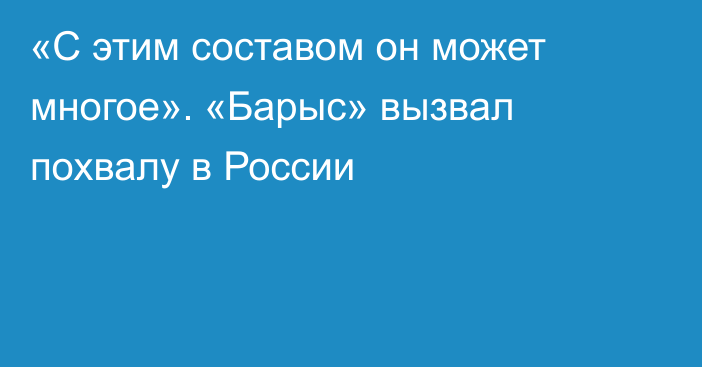 «С этим составом он может многое». «Барыс» вызвал похвалу в России