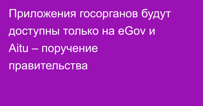Приложения госорганов будут доступны только на eGov и Aitu – поручение правительства