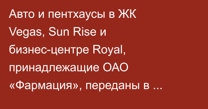 Авто и пентхаусы в ЖК Vegas, Sun Rise и бизнес-центре Royal, принадлежащие ОАО «Фармация», переданы в госсобственность