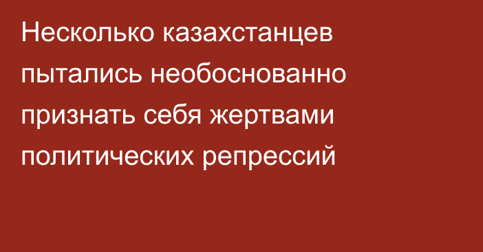 Несколько казахстанцев пытались необоснованно признать себя жертвами политических репрессий