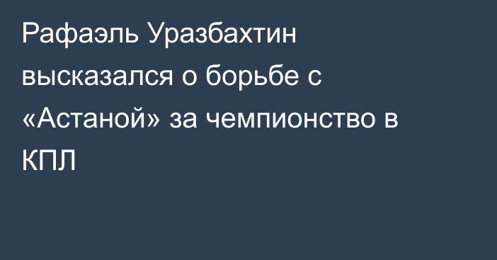 Рафаэль Уразбахтин высказался о борьбе с «Астаной» за чемпионство в КПЛ