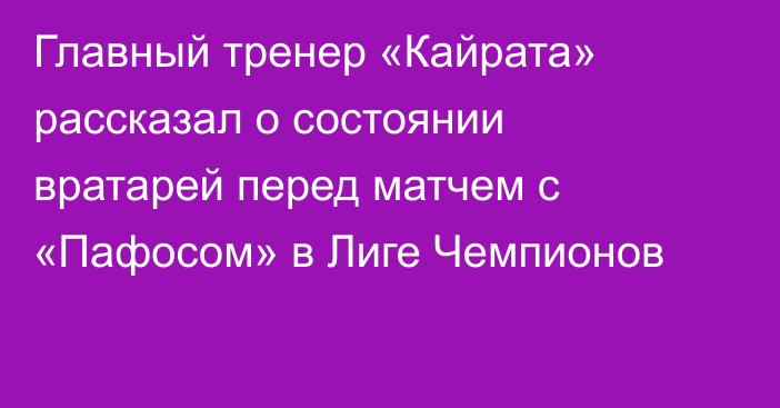 Главный тренер «Кайрата» рассказал о состоянии вратарей перед матчем с «Пафосом» в Лиге Чемпионов
