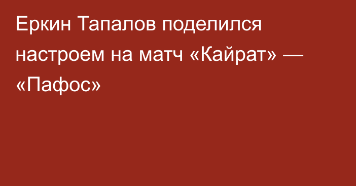 Еркин Тапалов поделился настроем на матч «Кайрат» — «Пафос»