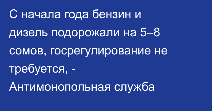 С начала года бензин и дизель подорожали на 5–8 сомов, госрегулирование не требуется, - Антимонопольная служба 