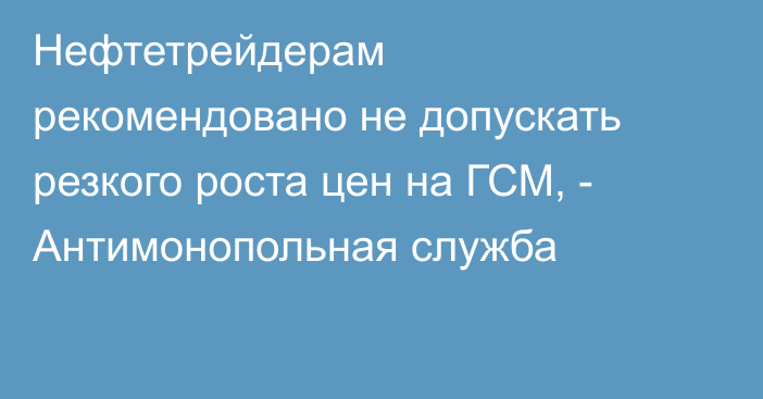 Нефтетрейдерам рекомендовано не допускать резкого роста цен на ГСМ, - Антимонопольная служба 