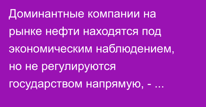 Доминантные компании на рынке нефти находятся под экономическим наблюдением, но не регулируются государством напрямую, - Антимонопольная служба 