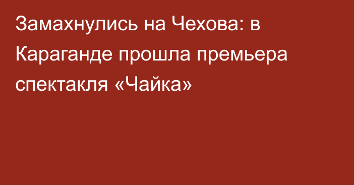Замахнулись на Чехова: в Караганде прошла премьера спектакля «Чайка»
