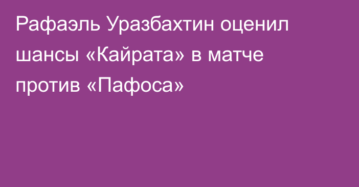 Рафаэль Уразбахтин оценил шансы «Кайрата» в матче против «Пафоса»