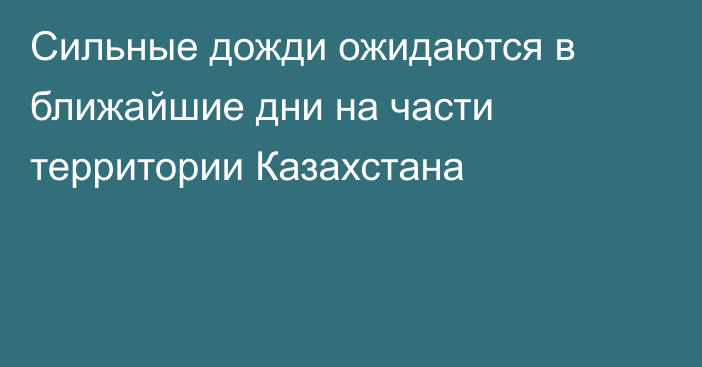 Сильные дожди ожидаются в ближайшие дни на части территории Казахстана