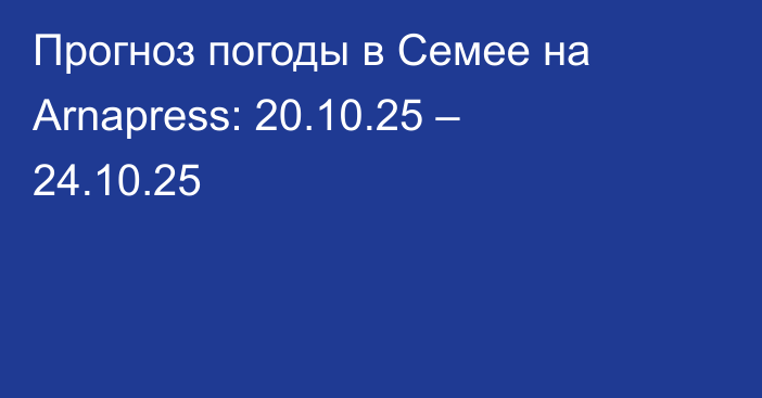 Прогноз погоды в Семее на Arnapress: 20.10.25 – 24.10.25
