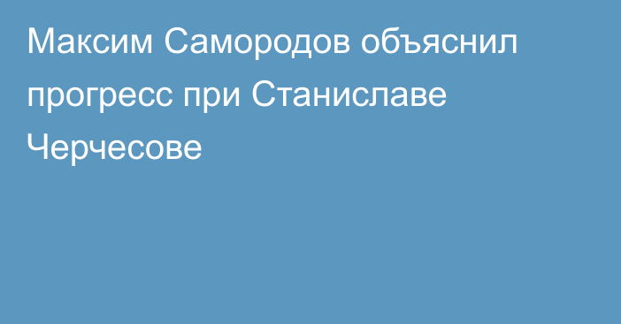 Максим Самородов объяснил прогресс при Станиславе Черчесове