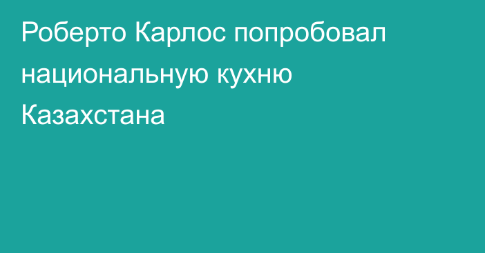 Роберто Карлос попробовал национальную кухню Казахстана