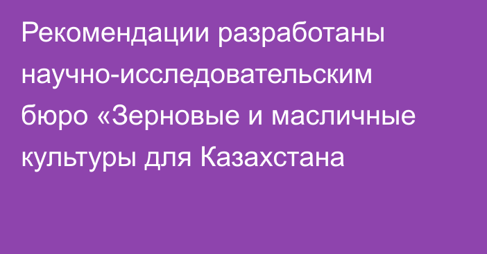Рекомендации разработаны научно-исследовательским бюро «Зерновые и масличные культуры для Казахстана