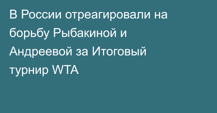 В России отреагировали на борьбу Рыбакиной и Андреевой за Итоговый турнир WTA
