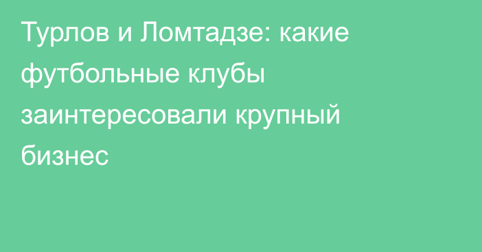 Турлов и Ломтадзе: какие футбольные клубы заинтересовали крупный бизнес