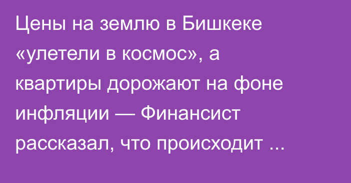 Цены на землю в Бишкеке «улетели в космос», а квартиры дорожают на фоне инфляции —  Финансист рассказал, что происходит на рынке жилья