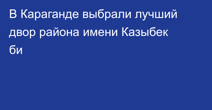 В Караганде выбрали лучший двор района имени Казыбек би