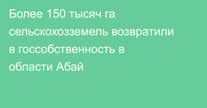 Более 150 тысяч га сельскохозземель возвратили в госсобственность в области Абай