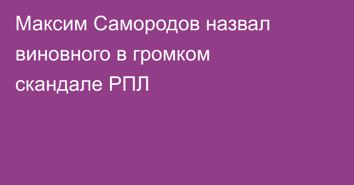 Максим Самородов назвал виновного в громком скандале РПЛ