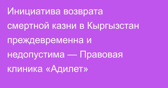 Инициатива возврата смертной казни в Кыргызстан преждевременна и недопустима — Правовая клиника «Адилет»