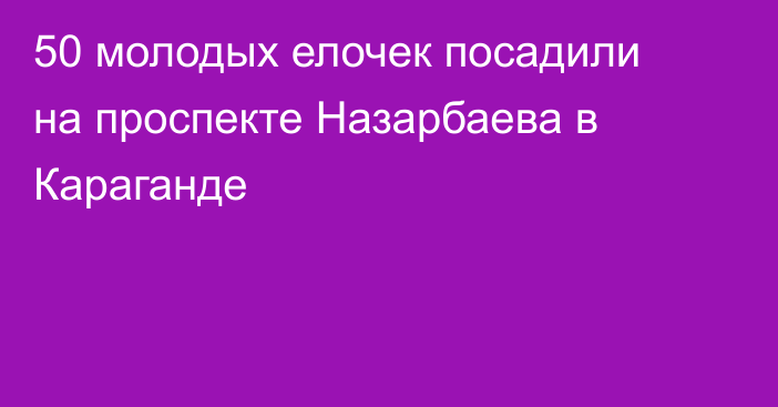 50 молодых елочек посадили на проспекте Назарбаева в Караганде