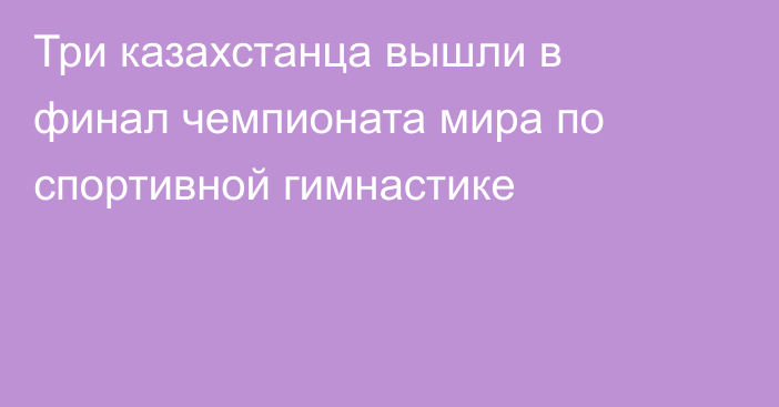 Три казахстанца вышли в финал чемпионата мира по спортивной гимнастике