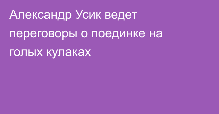 Александр Усик ведет переговоры о поединке на голых кулаках