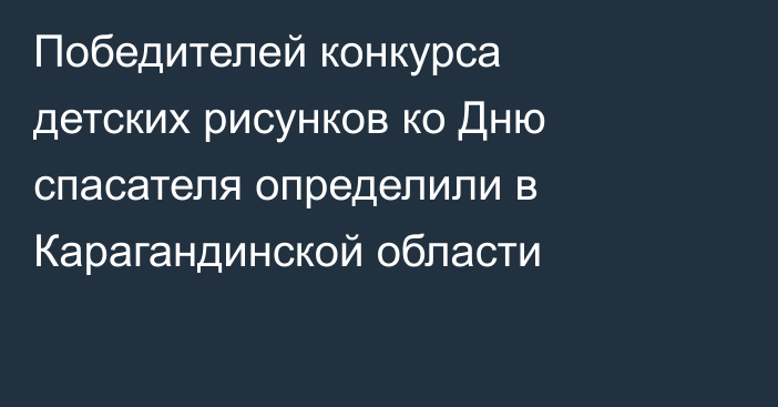 Победителей конкурса детских рисунков ко Дню спасателя определили в Карагандинской области