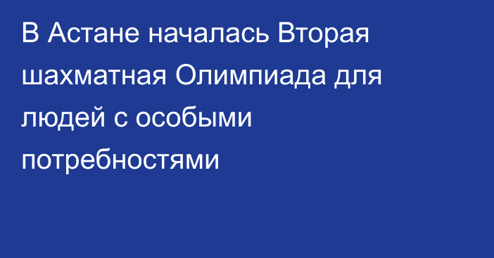 В Астане началась Вторая шахматная Олимпиада для людей с особыми потребностями