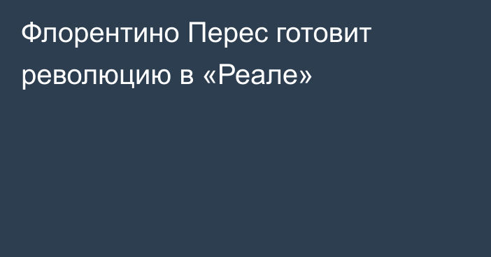 Флорентино Перес готовит революцию в «Реале»