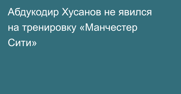 Абдукодир Хусанов не явился на тренировку «Манчестер Сити»