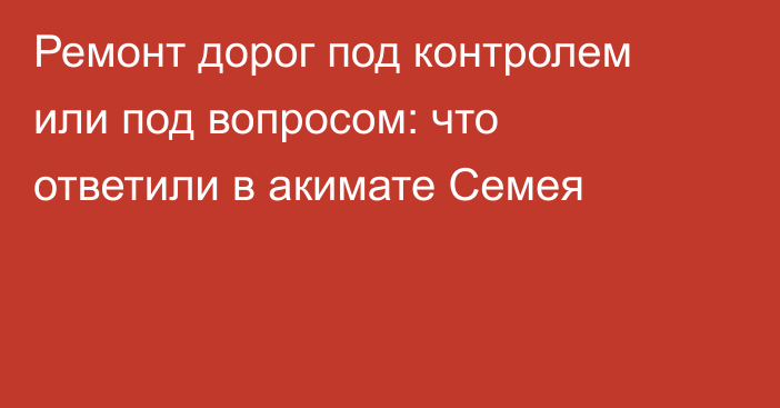 Ремонт дорог под контролем или под вопросом: что ответили в акимате Семея