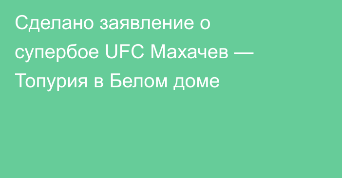 Сделано заявление о супербое UFC Махачев — Топурия в Белом доме