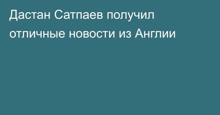 Дастан Сатпаев получил отличные новости из Англии