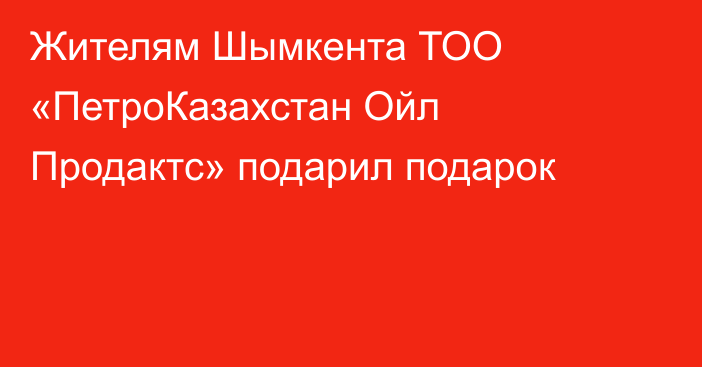 Жителям Шымкента ТОО «ПетроКазахстан Ойл Продактс» подарил подарок