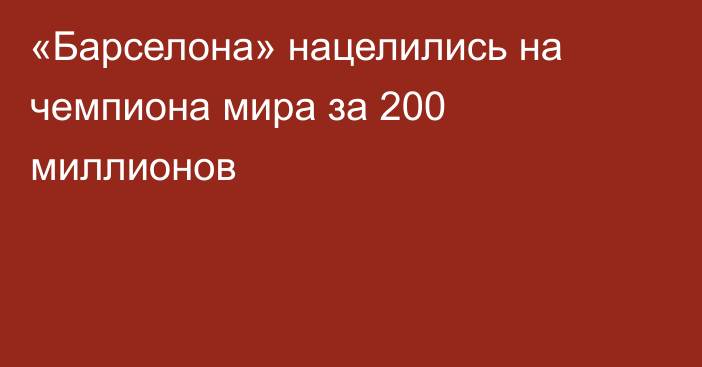 «Барселона» нацелились на чемпиона мира за 200 миллионов