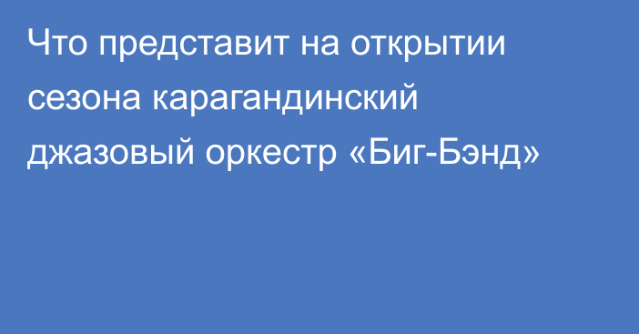 Что представит на открытии сезона карагандинский джазовый оркестр «Биг-Бэнд»