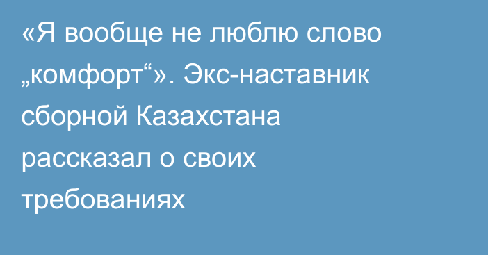 «Я вообще не люблю слово „комфорт“». Экс-наставник сборной Казахстана рассказал о своих требованиях