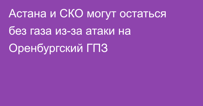 Астана и СКО могут остаться без газа из-за атаки на Оренбургский ГПЗ