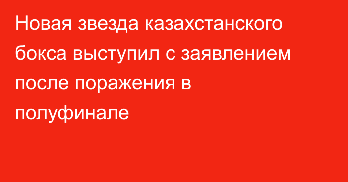 Новая звезда казахстанского бокса выступил с заявлением после поражения в полуфинале