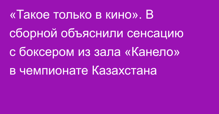 «Такое только в кино». В сборной объяснили сенсацию с боксером из зала «Канело» в чемпионате Казахстана