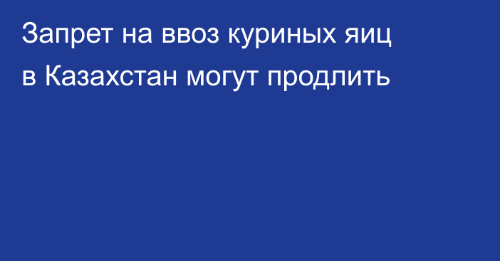 Запрет на ввоз куриных яиц в Казахстан могут продлить