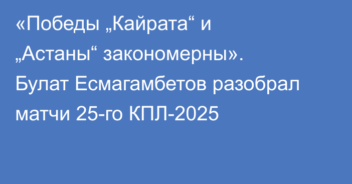 «Победы „Кайрата“ и „Астаны“ закономерны». Булат Есмагамбетов разобрал матчи 25-го КПЛ-2025
