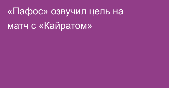«Пафос» озвучил цель на матч с «Кайратом»