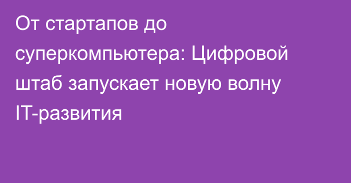От стартапов до суперкомпьютера: Цифровой штаб запускает новую волну IT-развития