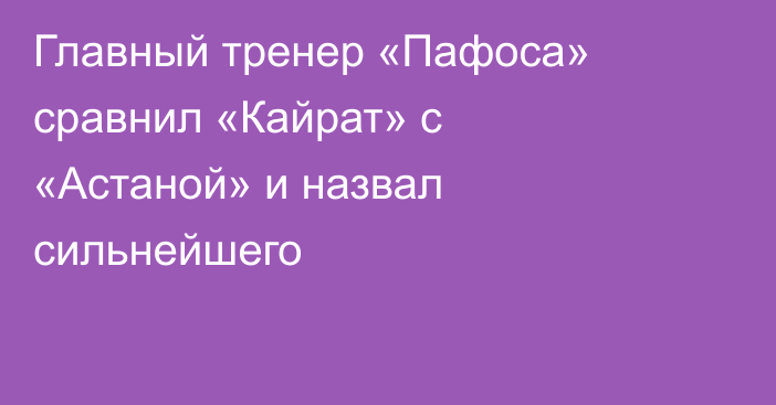 Главный тренер «Пафоса» сравнил «Кайрат» с «Астаной» и назвал сильнейшего