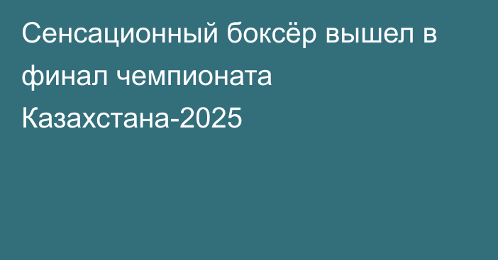 Сенсационный боксёр вышел в финал чемпионата Казахстана-2025
